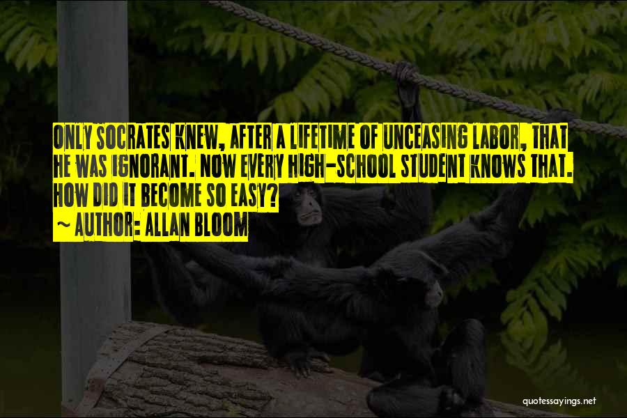 Allan Bloom Quotes: Only Socrates Knew, After A Lifetime Of Unceasing Labor, That He Was Ignorant. Now Every High-school Student Knows That. How