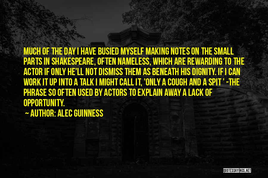 Alec Guinness Quotes: Much Of The Day I Have Busied Myself Making Notes On The Small Parts In Shakespeare, Often Nameless, Which Are
