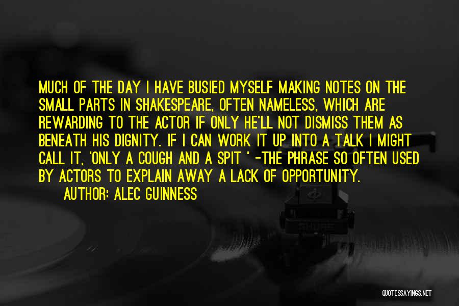 Alec Guinness Quotes: Much Of The Day I Have Busied Myself Making Notes On The Small Parts In Shakespeare, Often Nameless, Which Are