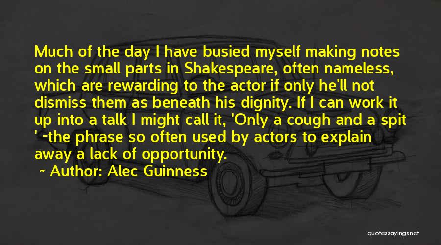 Alec Guinness Quotes: Much Of The Day I Have Busied Myself Making Notes On The Small Parts In Shakespeare, Often Nameless, Which Are