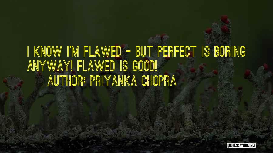 Priyanka Chopra Quotes: I Know I'm Flawed - But Perfect Is Boring Anyway! Flawed Is Good!