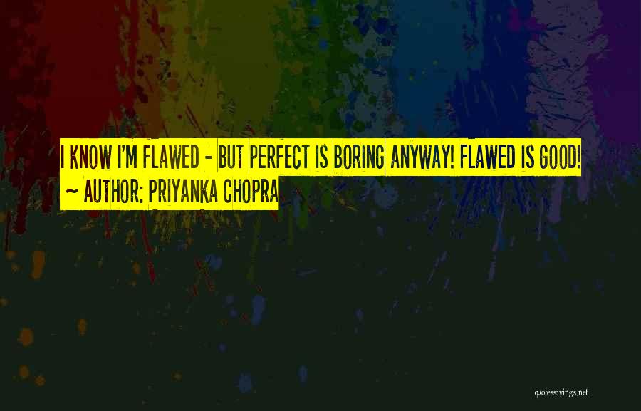 Priyanka Chopra Quotes: I Know I'm Flawed - But Perfect Is Boring Anyway! Flawed Is Good!