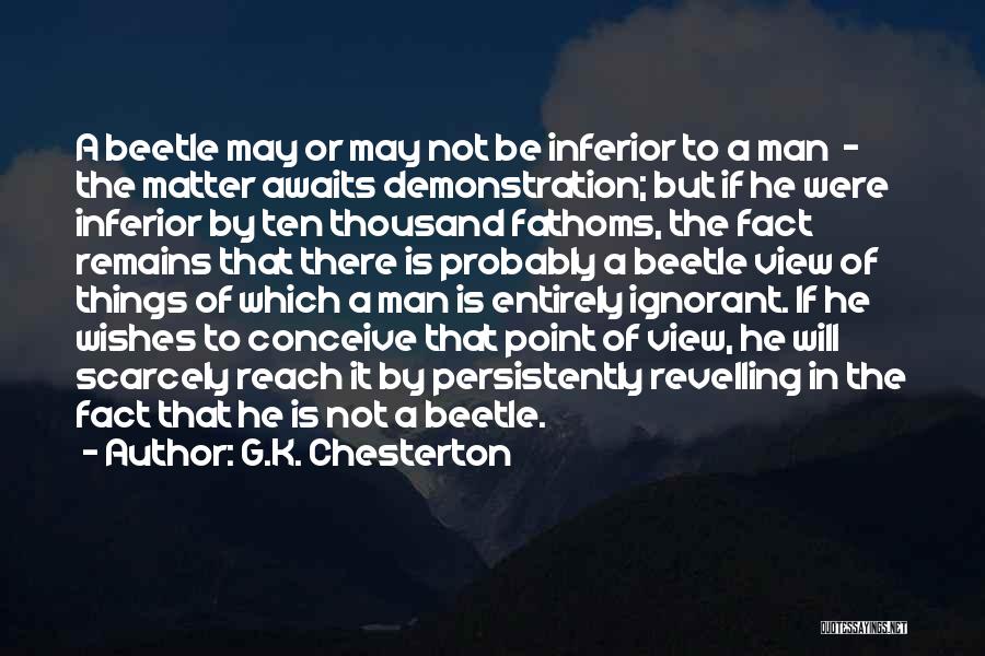 G.K. Chesterton Quotes: A Beetle May Or May Not Be Inferior To A Man - The Matter Awaits Demonstration; But If He Were
