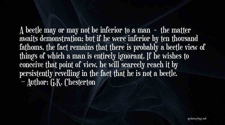 G.K. Chesterton Quotes: A Beetle May Or May Not Be Inferior To A Man - The Matter Awaits Demonstration; But If He Were