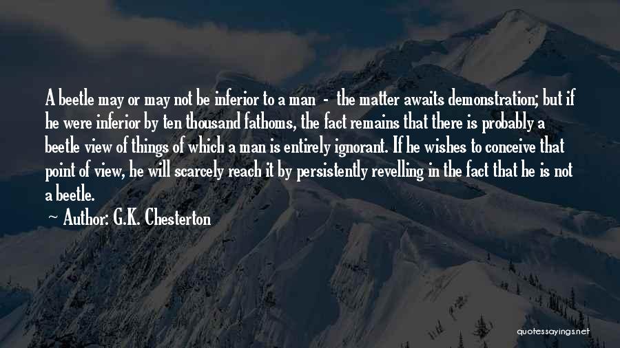 G.K. Chesterton Quotes: A Beetle May Or May Not Be Inferior To A Man - The Matter Awaits Demonstration; But If He Were