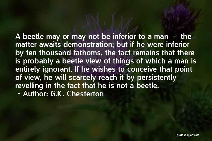 G.K. Chesterton Quotes: A Beetle May Or May Not Be Inferior To A Man - The Matter Awaits Demonstration; But If He Were