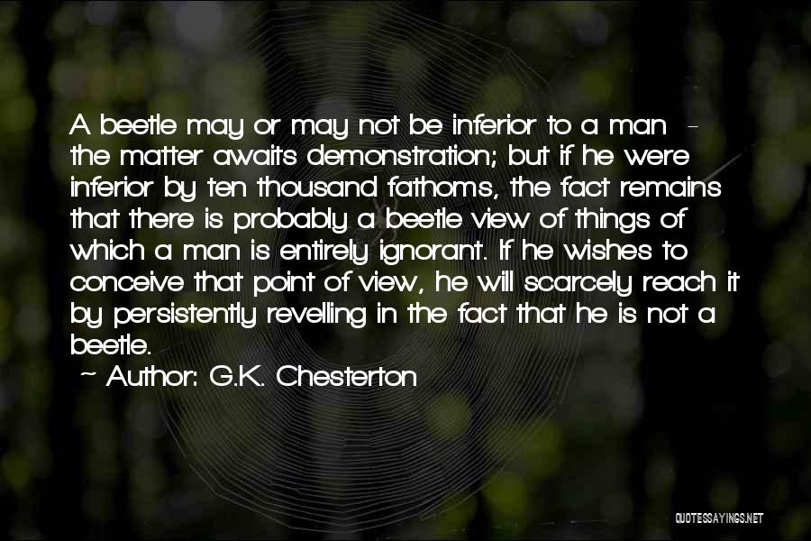 G.K. Chesterton Quotes: A Beetle May Or May Not Be Inferior To A Man - The Matter Awaits Demonstration; But If He Were