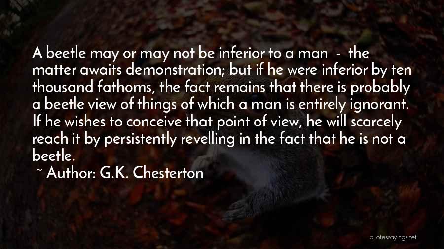 G.K. Chesterton Quotes: A Beetle May Or May Not Be Inferior To A Man - The Matter Awaits Demonstration; But If He Were