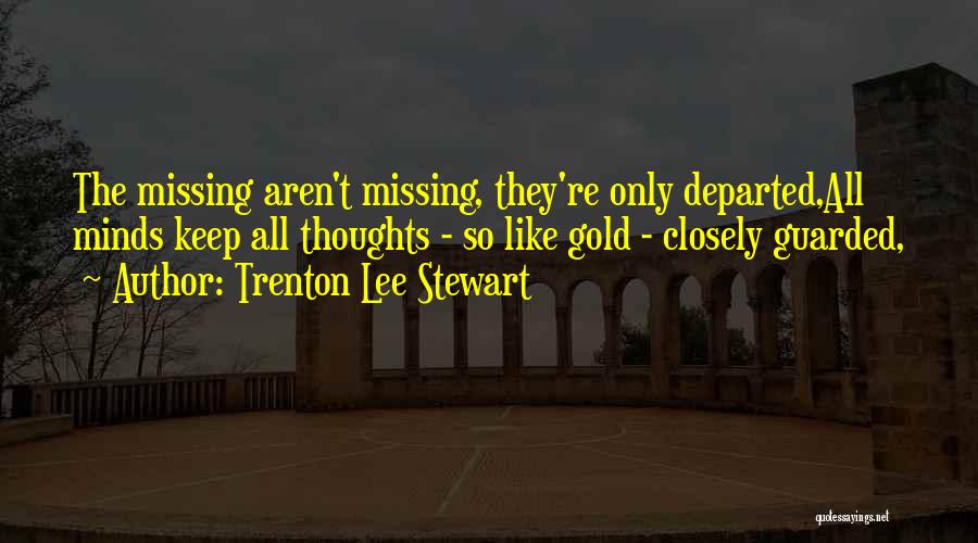 Trenton Lee Stewart Quotes: The Missing Aren't Missing, They're Only Departed,all Minds Keep All Thoughts - So Like Gold - Closely Guarded,