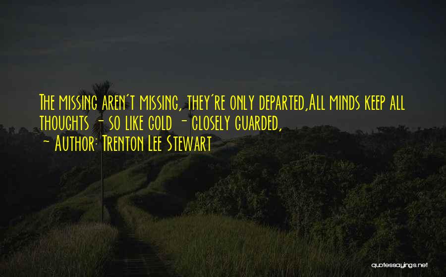 Trenton Lee Stewart Quotes: The Missing Aren't Missing, They're Only Departed,all Minds Keep All Thoughts - So Like Gold - Closely Guarded,