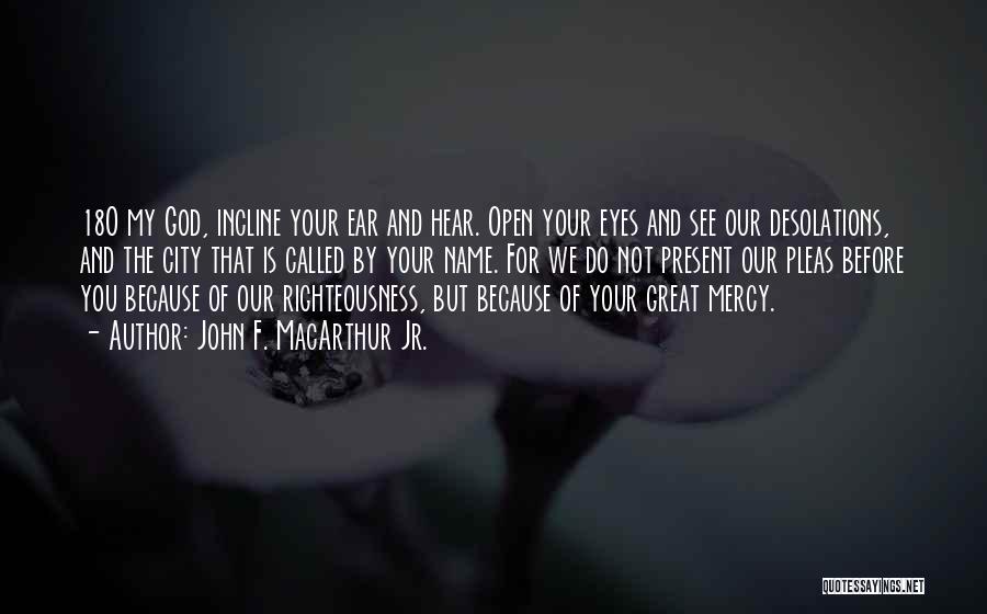 John F. MacArthur Jr. Quotes: 18o My God, Incline Your Ear And Hear. Open Your Eyes And See Our Desolations, And The City That Is