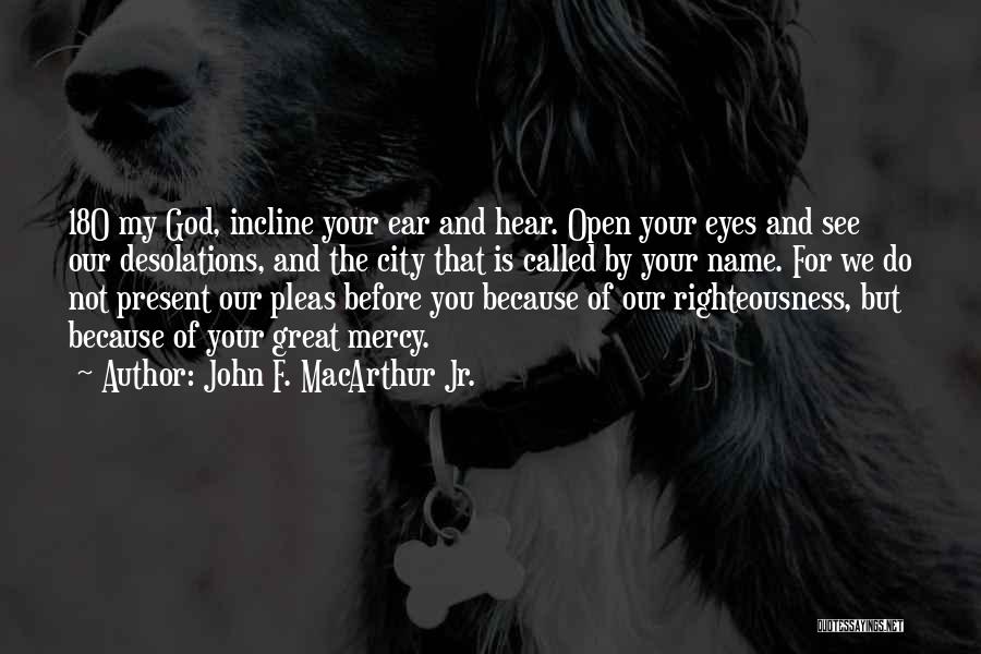 John F. MacArthur Jr. Quotes: 18o My God, Incline Your Ear And Hear. Open Your Eyes And See Our Desolations, And The City That Is