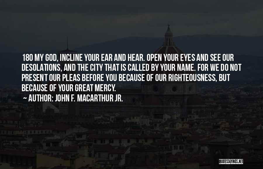 John F. MacArthur Jr. Quotes: 18o My God, Incline Your Ear And Hear. Open Your Eyes And See Our Desolations, And The City That Is
