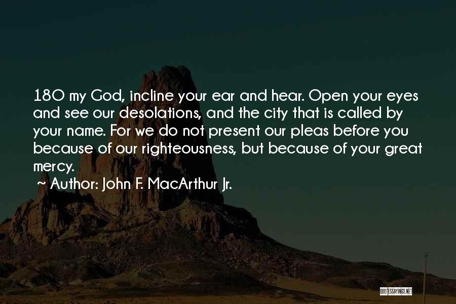 John F. MacArthur Jr. Quotes: 18o My God, Incline Your Ear And Hear. Open Your Eyes And See Our Desolations, And The City That Is