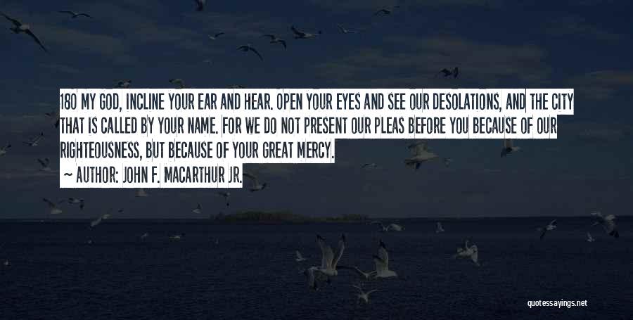 John F. MacArthur Jr. Quotes: 18o My God, Incline Your Ear And Hear. Open Your Eyes And See Our Desolations, And The City That Is