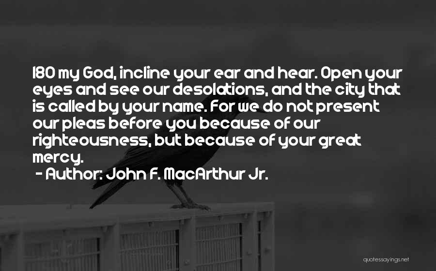 John F. MacArthur Jr. Quotes: 18o My God, Incline Your Ear And Hear. Open Your Eyes And See Our Desolations, And The City That Is
