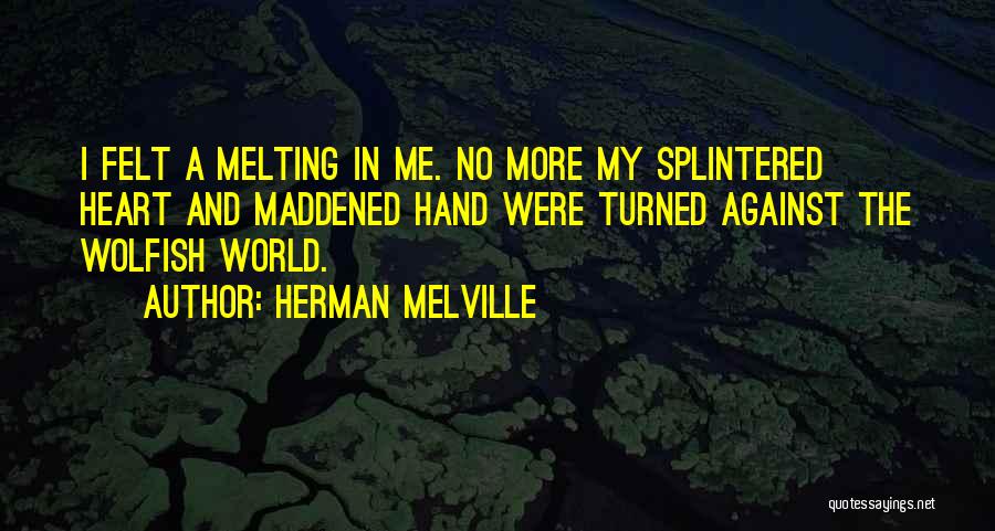 Herman Melville Quotes: I Felt A Melting In Me. No More My Splintered Heart And Maddened Hand Were Turned Against The Wolfish World.