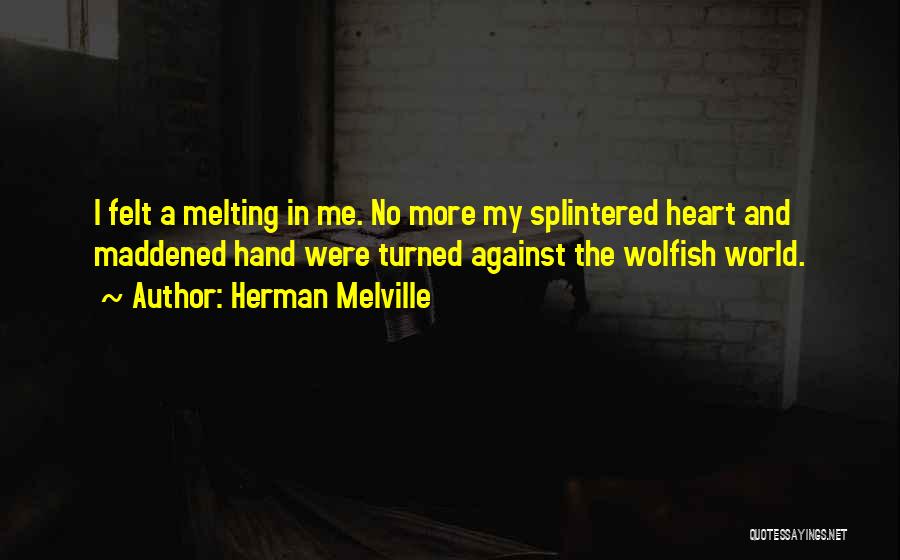 Herman Melville Quotes: I Felt A Melting In Me. No More My Splintered Heart And Maddened Hand Were Turned Against The Wolfish World.