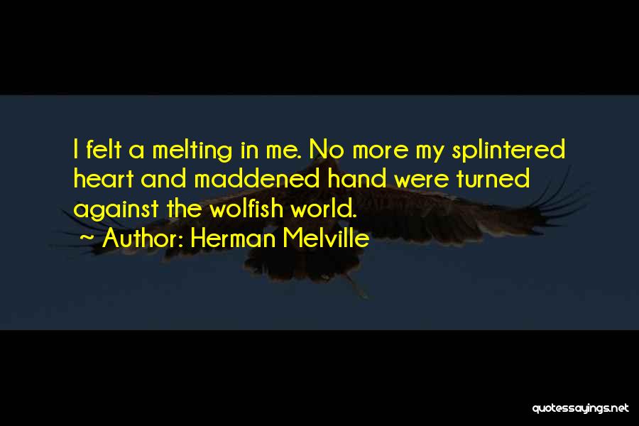 Herman Melville Quotes: I Felt A Melting In Me. No More My Splintered Heart And Maddened Hand Were Turned Against The Wolfish World.