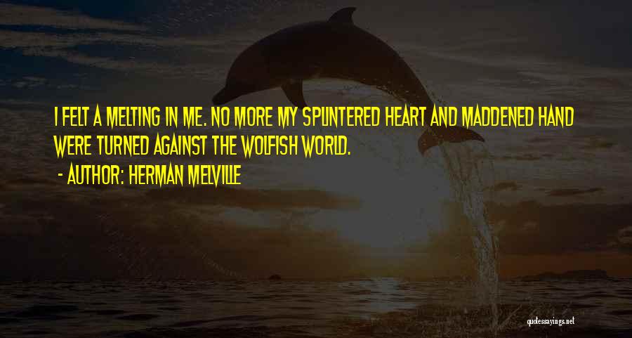 Herman Melville Quotes: I Felt A Melting In Me. No More My Splintered Heart And Maddened Hand Were Turned Against The Wolfish World.