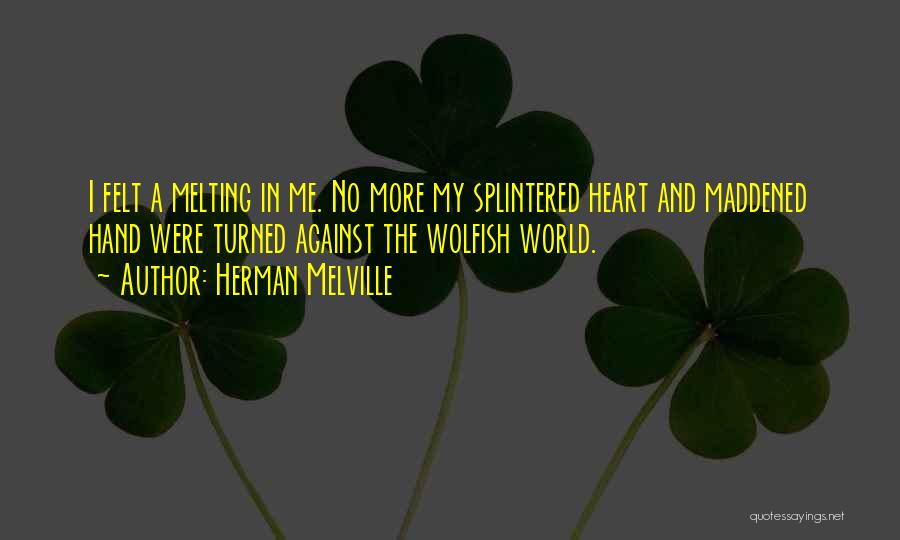 Herman Melville Quotes: I Felt A Melting In Me. No More My Splintered Heart And Maddened Hand Were Turned Against The Wolfish World.