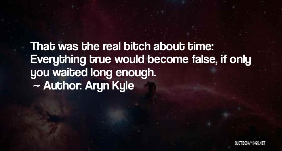 Aryn Kyle Quotes: That Was The Real Bitch About Time: Everything True Would Become False, If Only You Waited Long Enough.