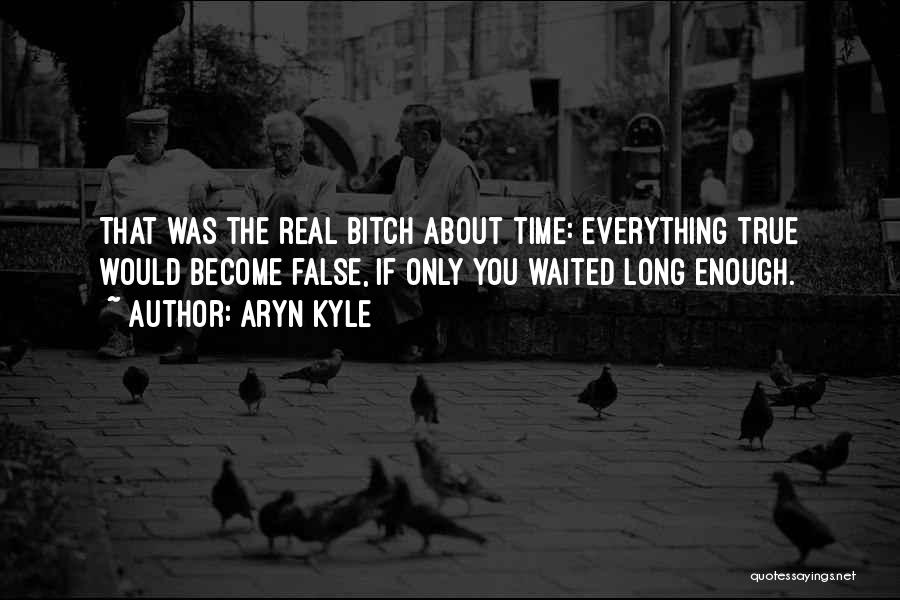 Aryn Kyle Quotes: That Was The Real Bitch About Time: Everything True Would Become False, If Only You Waited Long Enough.