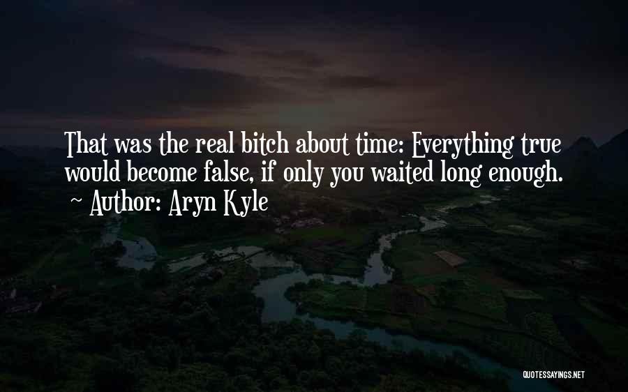 Aryn Kyle Quotes: That Was The Real Bitch About Time: Everything True Would Become False, If Only You Waited Long Enough.