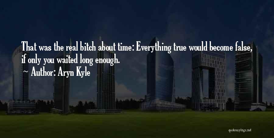 Aryn Kyle Quotes: That Was The Real Bitch About Time: Everything True Would Become False, If Only You Waited Long Enough.