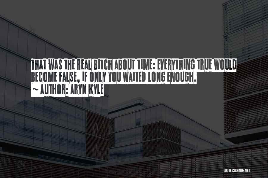 Aryn Kyle Quotes: That Was The Real Bitch About Time: Everything True Would Become False, If Only You Waited Long Enough.