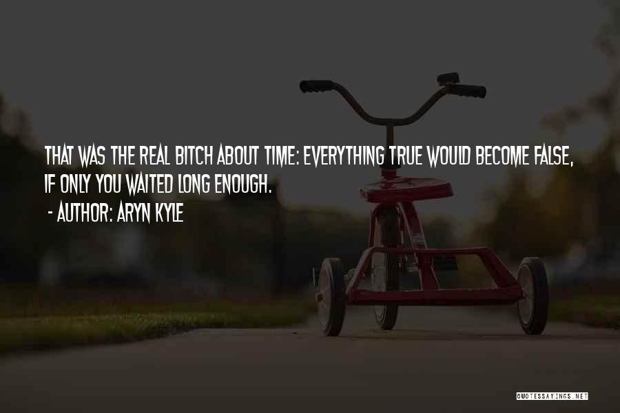 Aryn Kyle Quotes: That Was The Real Bitch About Time: Everything True Would Become False, If Only You Waited Long Enough.