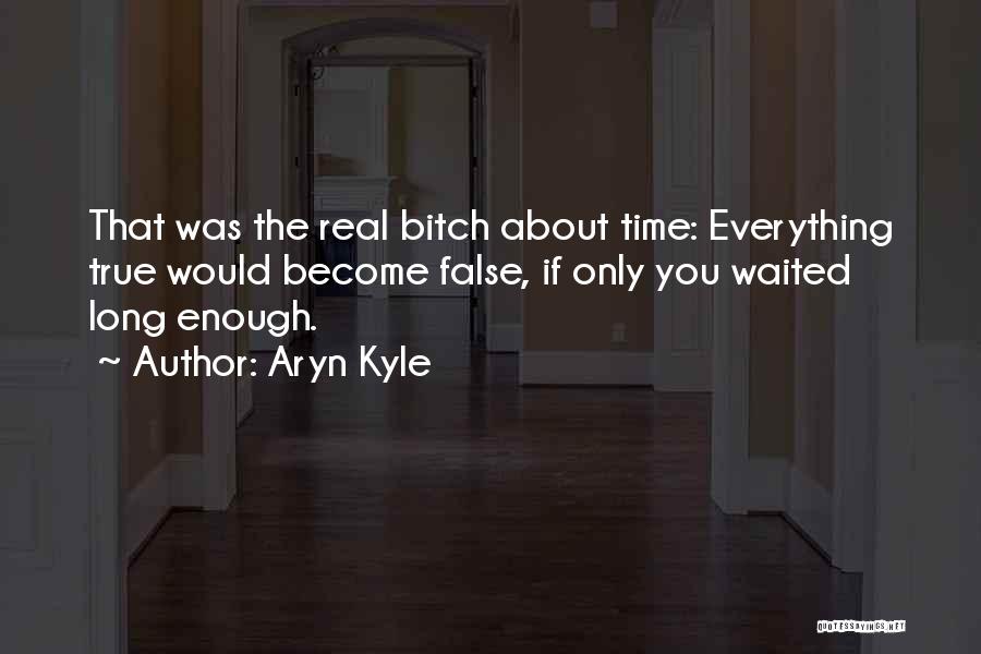 Aryn Kyle Quotes: That Was The Real Bitch About Time: Everything True Would Become False, If Only You Waited Long Enough.