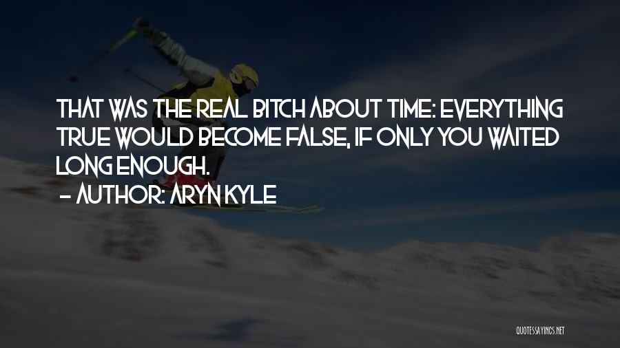 Aryn Kyle Quotes: That Was The Real Bitch About Time: Everything True Would Become False, If Only You Waited Long Enough.