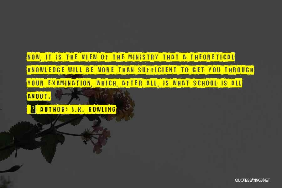 J.K. Rowling Quotes: Now, It Is The View Of The Ministry That A Theoretical Knowledge Will Be More Than Sufficient To Get You