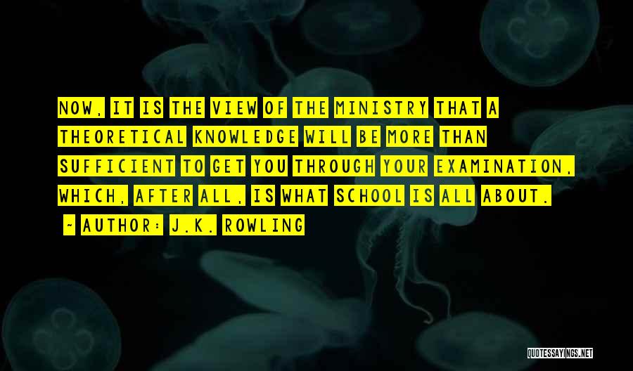 J.K. Rowling Quotes: Now, It Is The View Of The Ministry That A Theoretical Knowledge Will Be More Than Sufficient To Get You