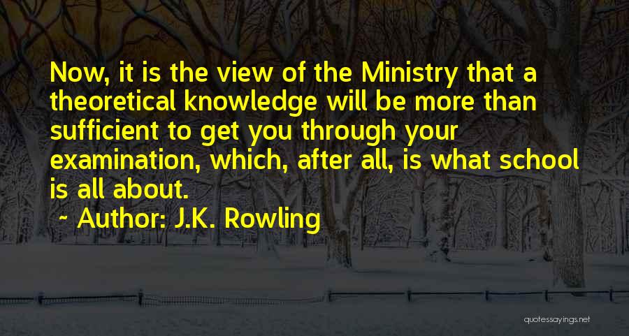 J.K. Rowling Quotes: Now, It Is The View Of The Ministry That A Theoretical Knowledge Will Be More Than Sufficient To Get You