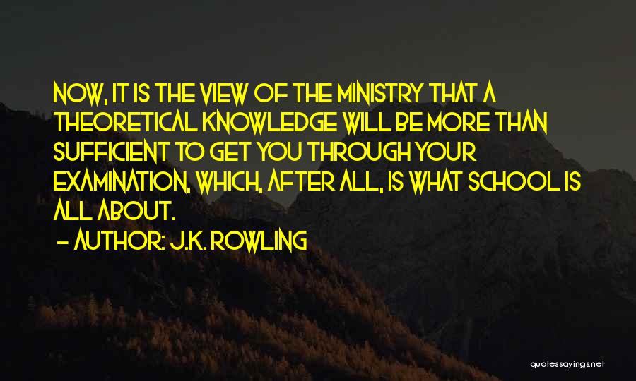 J.K. Rowling Quotes: Now, It Is The View Of The Ministry That A Theoretical Knowledge Will Be More Than Sufficient To Get You