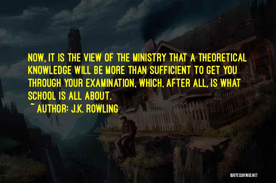 J.K. Rowling Quotes: Now, It Is The View Of The Ministry That A Theoretical Knowledge Will Be More Than Sufficient To Get You