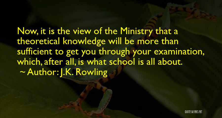 J.K. Rowling Quotes: Now, It Is The View Of The Ministry That A Theoretical Knowledge Will Be More Than Sufficient To Get You