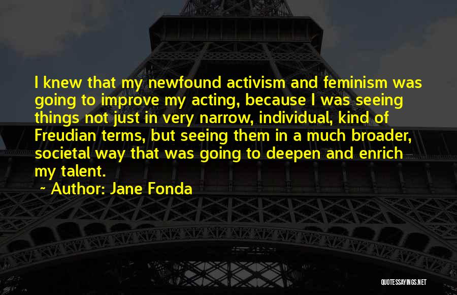 Jane Fonda Quotes: I Knew That My Newfound Activism And Feminism Was Going To Improve My Acting, Because I Was Seeing Things Not
