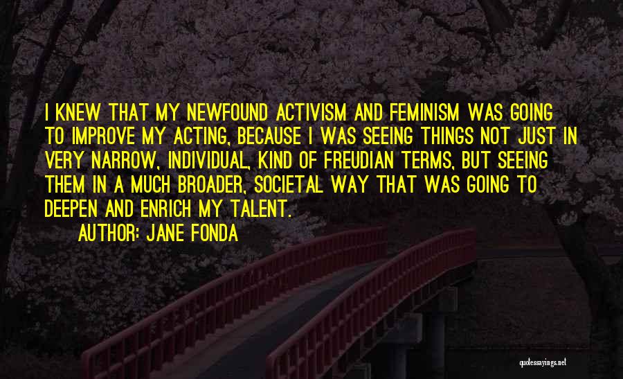 Jane Fonda Quotes: I Knew That My Newfound Activism And Feminism Was Going To Improve My Acting, Because I Was Seeing Things Not