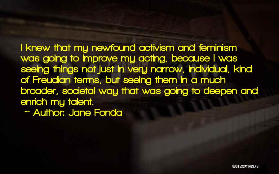 Jane Fonda Quotes: I Knew That My Newfound Activism And Feminism Was Going To Improve My Acting, Because I Was Seeing Things Not