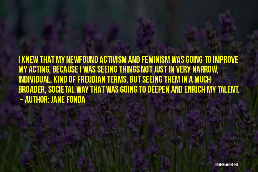 Jane Fonda Quotes: I Knew That My Newfound Activism And Feminism Was Going To Improve My Acting, Because I Was Seeing Things Not