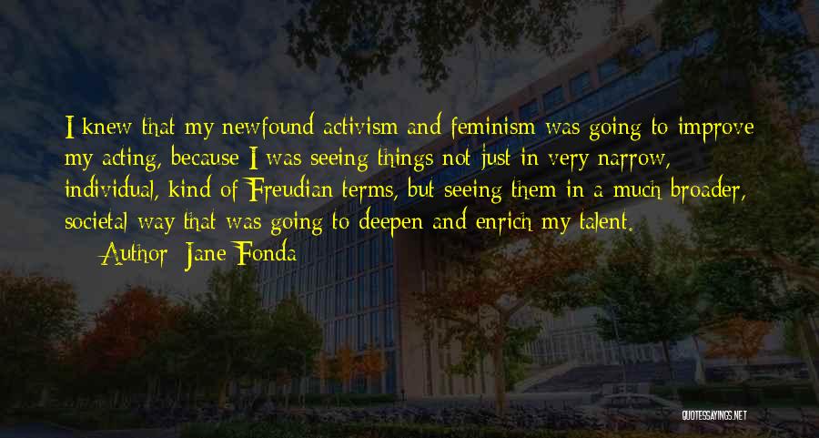 Jane Fonda Quotes: I Knew That My Newfound Activism And Feminism Was Going To Improve My Acting, Because I Was Seeing Things Not