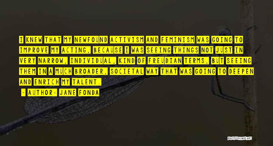 Jane Fonda Quotes: I Knew That My Newfound Activism And Feminism Was Going To Improve My Acting, Because I Was Seeing Things Not