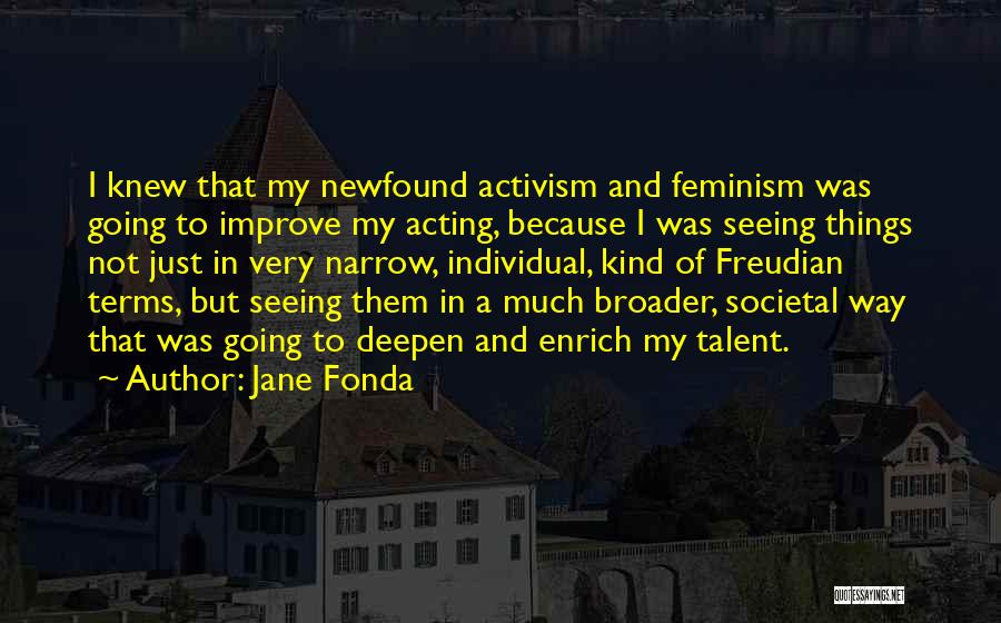 Jane Fonda Quotes: I Knew That My Newfound Activism And Feminism Was Going To Improve My Acting, Because I Was Seeing Things Not