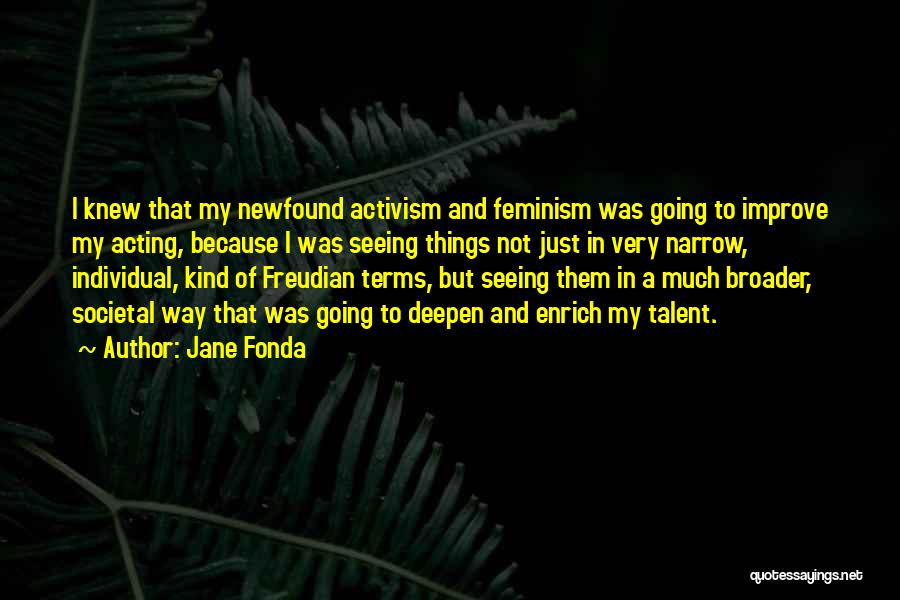 Jane Fonda Quotes: I Knew That My Newfound Activism And Feminism Was Going To Improve My Acting, Because I Was Seeing Things Not