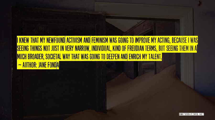 Jane Fonda Quotes: I Knew That My Newfound Activism And Feminism Was Going To Improve My Acting, Because I Was Seeing Things Not