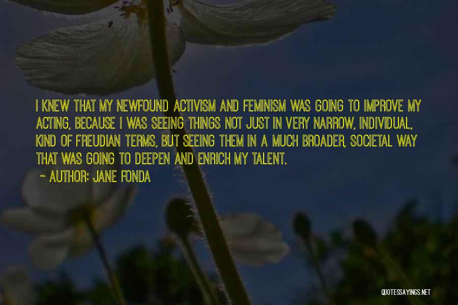 Jane Fonda Quotes: I Knew That My Newfound Activism And Feminism Was Going To Improve My Acting, Because I Was Seeing Things Not