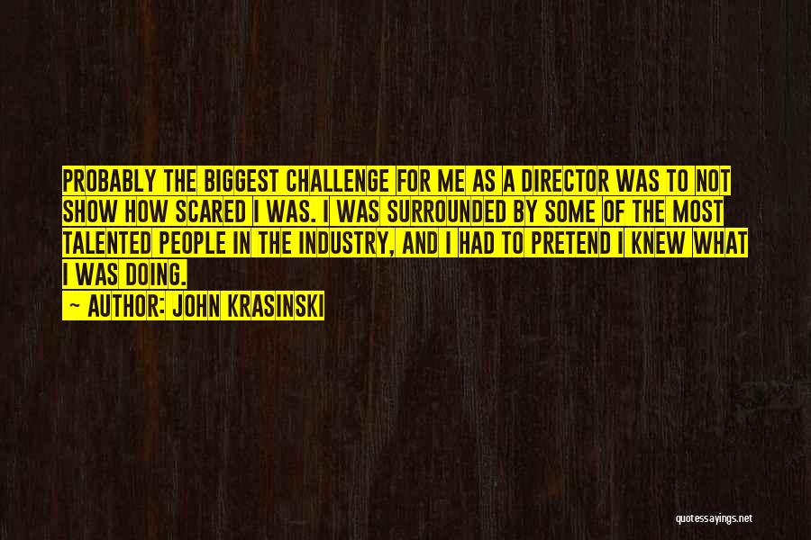 John Krasinski Quotes: Probably The Biggest Challenge For Me As A Director Was To Not Show How Scared I Was. I Was Surrounded